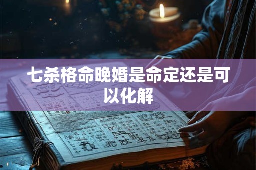 七杀格命晚婚是命定还是可以化解