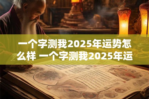 一个字测我2025年运势怎么样 一个字测我2025年运势怎么样呢