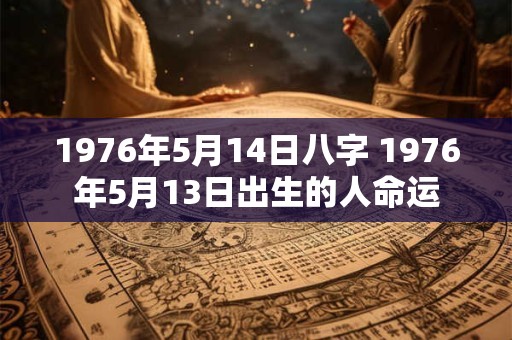 1976年5月14日八字 1976年5月13日出生的人命运