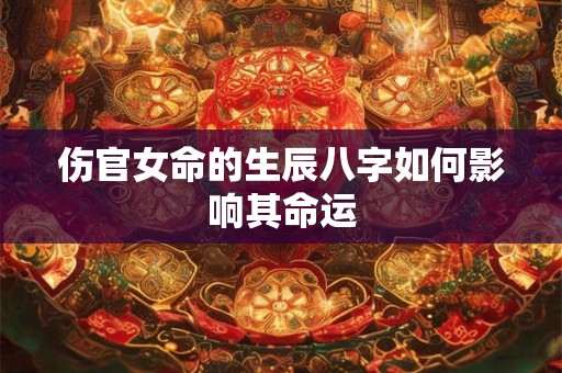 伤官女命的生辰八字如何影响其命运