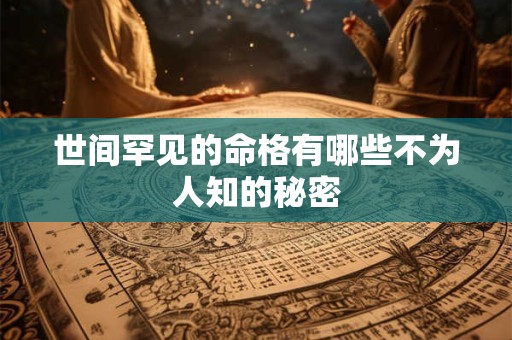详细阅读:世间罕见的命格有哪些不为人知的秘密 世间罕见的命格有哪些不为人知的秘密