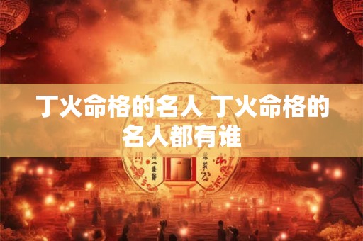 丁火命格的名人 丁火命格的名人都有谁