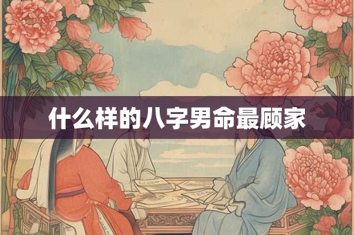 什么样的八字男命最顾家