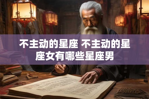 不主动的星座 不主动的星座女有哪些星座男