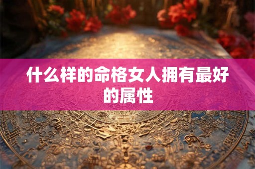 什么样的命格女人拥有最好的属性