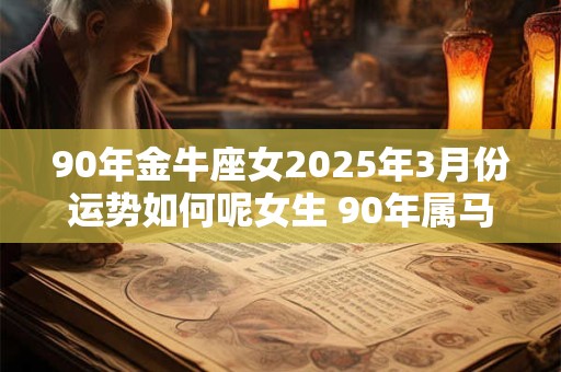 90年金牛座女2025年3月份运势如何呢女生 90年属马金牛座2025年运势 90年金牛座女2025年3月份运势如何呢女生 90年属马金牛座2025年运势