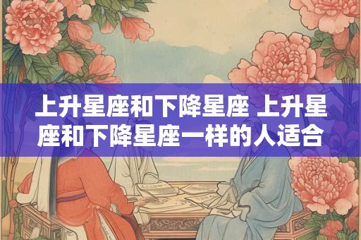 上升星座和下降星座 上升星座和下降星座一样的人适合在一起吗