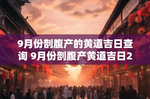 9月份剖腹产的黄道吉日查询 9月份剖腹产黄道吉日2025年