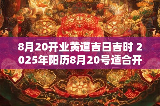 8月20开业黄道吉日吉时 2025年阳历8月20号适合开业吗