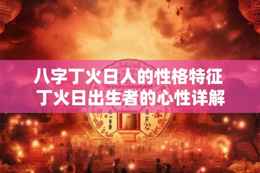八字丁火日人的性格特征 丁火日出生者的心性详解