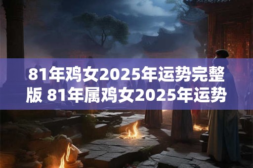 81年鸡女2025年运势完整版 81年属鸡女2025年运势及运程每月运程
