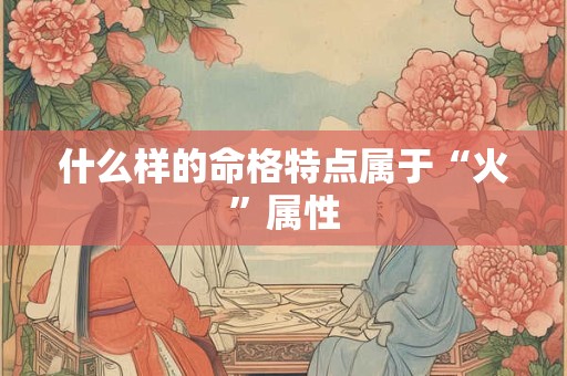什么样的命格特点属于“火”属性