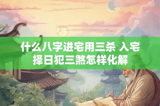 什么八字进宅用三杀 入宅择日犯三煞怎样化解