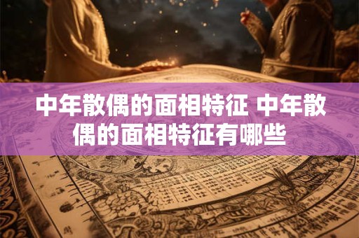 中年散偶的面相特征 中年散偶的面相特征有哪些
