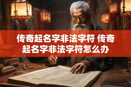 传奇起名字非法字符 传奇起名字非法字符怎么办