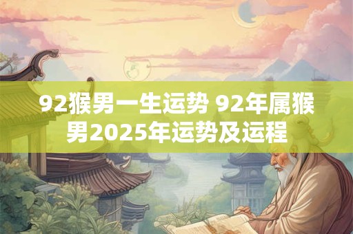 92猴男一生运势 92年属猴男2025年运势及运程