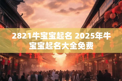 2821牛宝宝起名 2025年牛宝宝起名大全免费