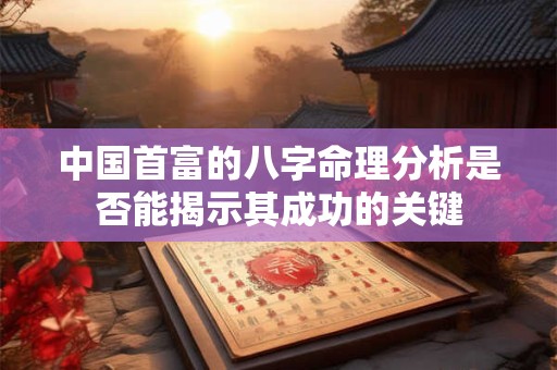 中国首富的八字命理分析是否能揭示其成功的关键
