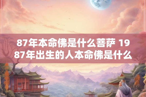 87年本命佛是什么菩萨 1987年出生的人本命佛是什么