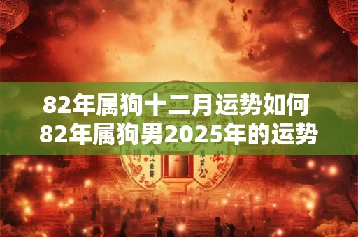 82年属狗十二月运势如何 82年属狗男2025年的运势及运程