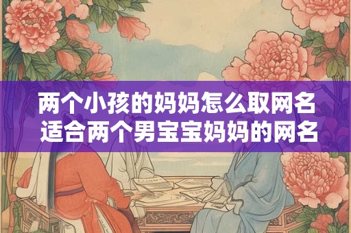 两个小孩的妈妈怎么取网名 适合两个男宝宝妈妈的网名