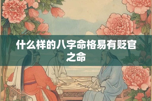 什么样的八字命格易有贬官之命 什么样的八字命格易有贬官之命