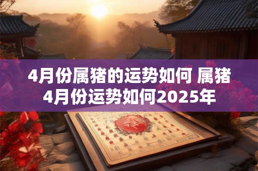 4月份属猪的运势如何 属猪4月份运势如何2025年