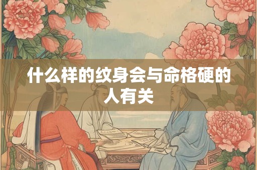 什么样的纹身会与命格硬的人有关