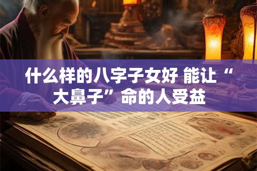 什么样的八字子女好 能让“大鼻子”命的人受益