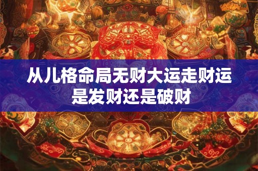 从儿格命局无财大运走财运 是发财还是破财