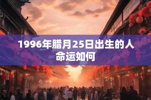 1996年腊月25日出生的人命运如何 1996年腊月25日出生的人命运如何