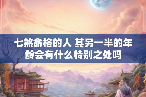 七煞命格的人 其另一半的年龄会有什么特别之处吗