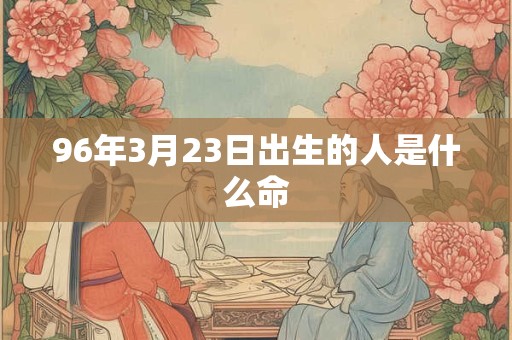 96年3月23日出生的人是什么命