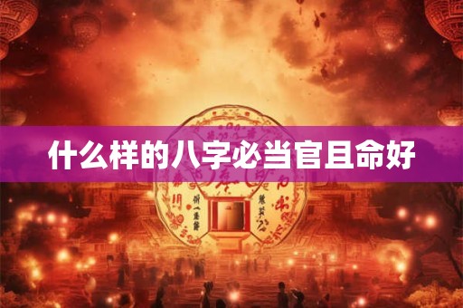 什么样的八字必当官且命好