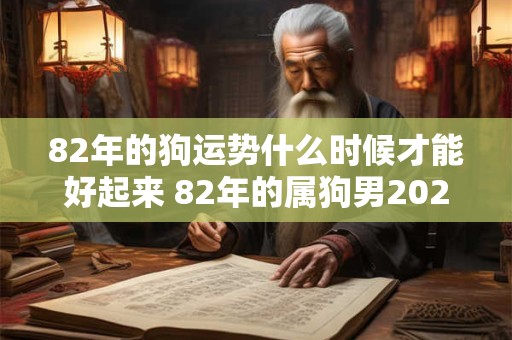 82年的狗运势什么时候才能好起来 82年的属狗男2025年运势和财运怎么样
