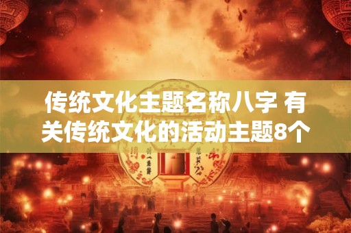 传统文化主题名称八字 有关传统文化的活动主题8个字