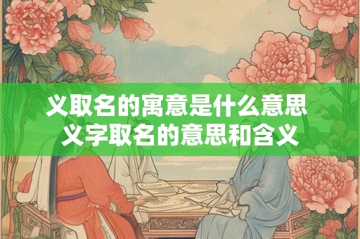 义取名的寓意是什么意思 义字取名的意思和含义