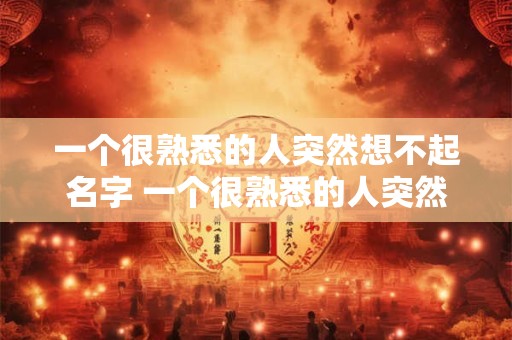 一个很熟悉的人突然想不起名字 一个很熟悉的人突然想不起名字怎么办