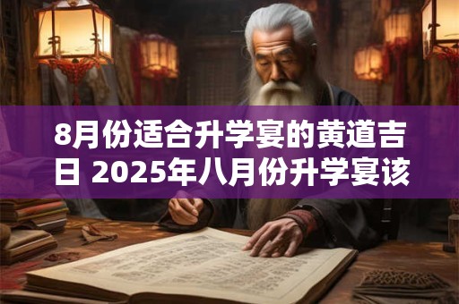8月份适合升学宴的黄道吉日 2025年八月份升学宴该选的黄道吉日 8月份适合升学宴的黄道吉日 2025年八月份升学宴该选的黄道吉日