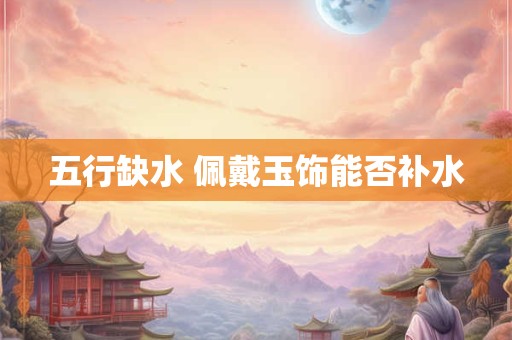 五行缺水 佩戴玉饰能否补水