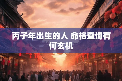 丙子年出生的人 命格查询有何玄机