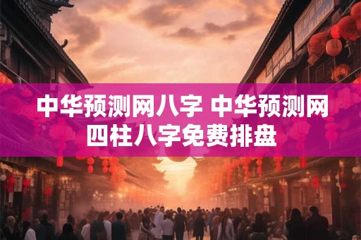 中华预测网八字 中华预测网四柱八字免费排盘