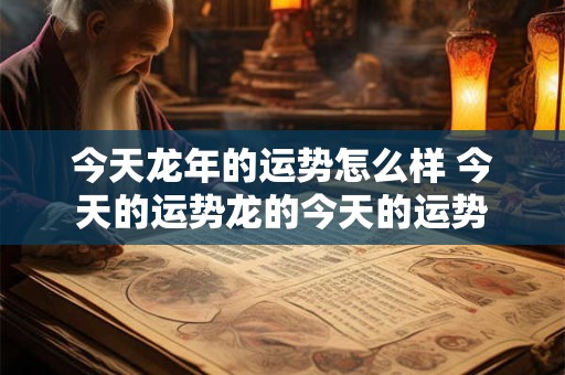 今天龙年的运势怎么样 今天的运势龙的今天的运势
