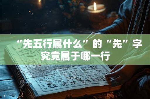 “先五行属什么”的“先”字究竟属于哪一行