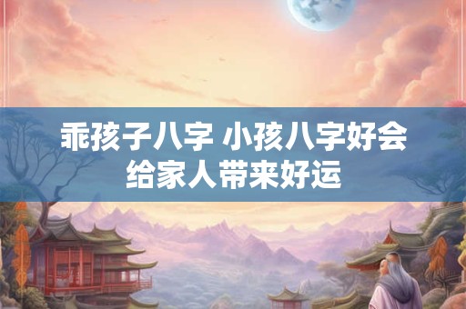详细阅读:乖孩子八字 小孩八字好会给家人带来好运 乖孩子八字 小孩八字好会给家人带来好运