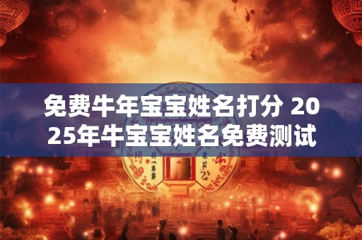 免费牛年宝宝姓名打分 2025年牛宝宝姓名免费测试