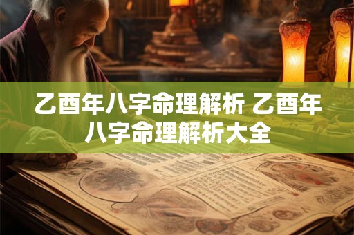 乙酉年八字命理解析 乙酉年八字命理解析大全