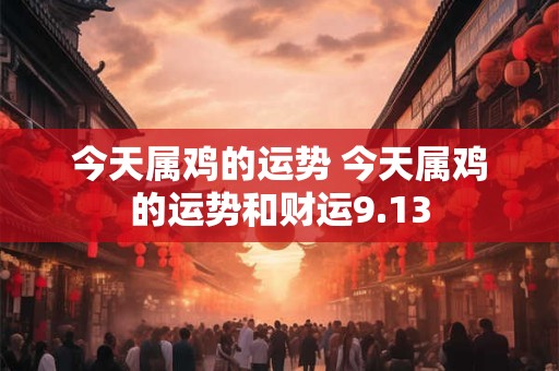 今天属鸡的运势 今天属鸡的运势和财运9.13
