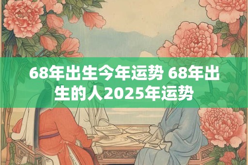 68年出生今年运势 68年出生的人2025年运势