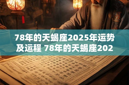 78年的天蝎座2025年运势及运程 78年的天蝎座2025年运势及运程如何